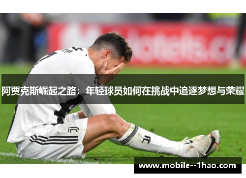 阿贾克斯崛起之路:年轻球员如何在挑战中追逐梦想与荣耀 阿贾克斯崛起之路:年轻球员如何在挑战中追逐梦想与荣耀