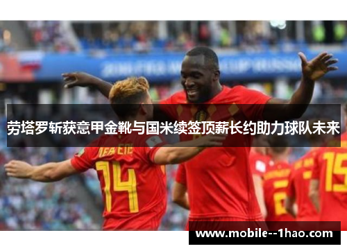 劳塔罗斩获意甲金靴与国米续签顶薪长约助力球队未来 劳塔罗斩获意甲金靴与国米续签顶薪长约助力球队未来