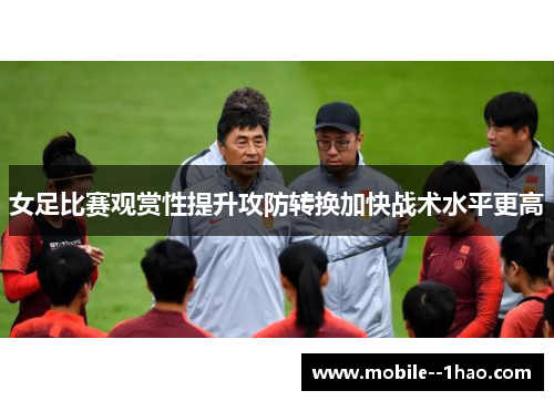 女足比赛观赏性提升攻防转换加快战术水平更高 女足比赛观赏性提升攻防转换加快战术水平更高