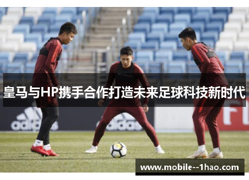皇马与HP携手合作打造未来足球科技新时代