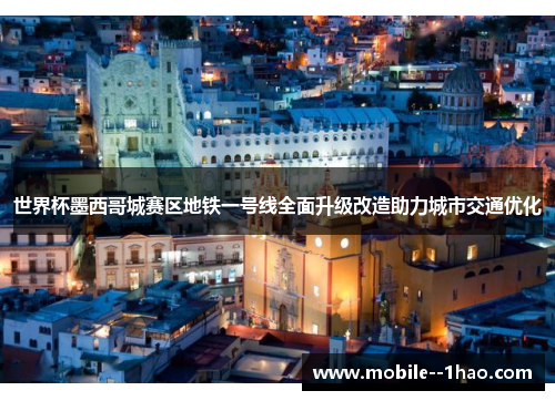 世界杯墨西哥城赛区地铁一号线全面升级改造助力城市交通优化 世界杯墨西哥城赛区地铁一号线全面升级改造助力城市交通优化